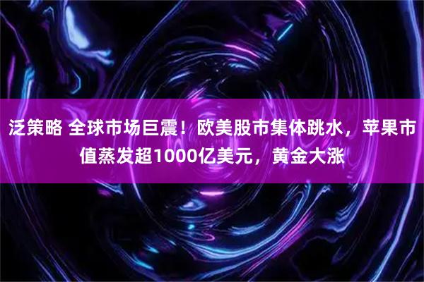 泛策略 全球市场巨震！欧美股市集体跳水，苹果市值蒸发超1000亿美元，黄金大涨
