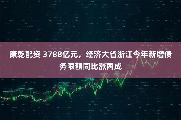 康乾配资 3788亿元，经济大省浙江今年新增债务限额同比涨两成