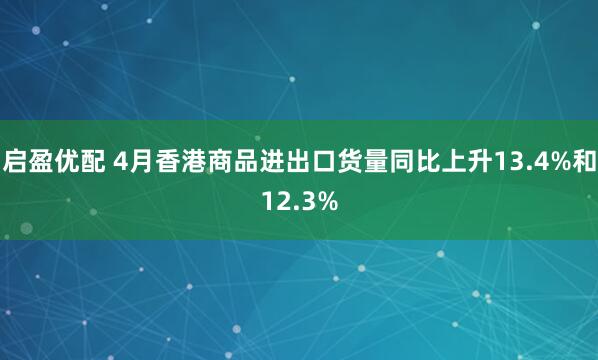 启盈优配 4月香港商品进出口货量同比上升13.4%和12.3%