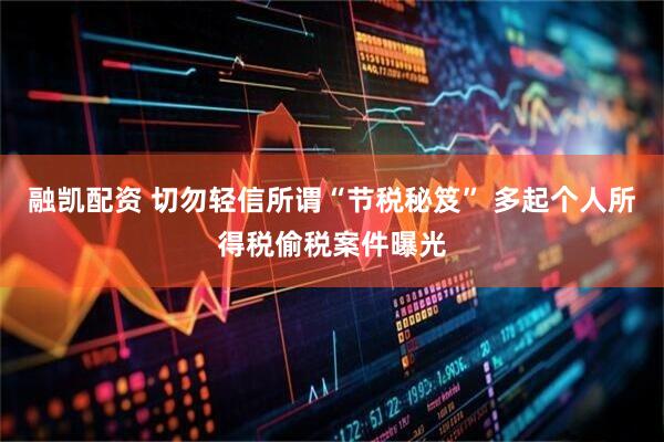 融凯配资 切勿轻信所谓“节税秘笈” 多起个人所得税偷税案件曝光