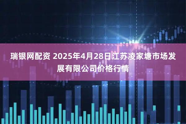 瑞银网配资 2025年4月28日江苏凌家塘市场发展有限公司价格行情