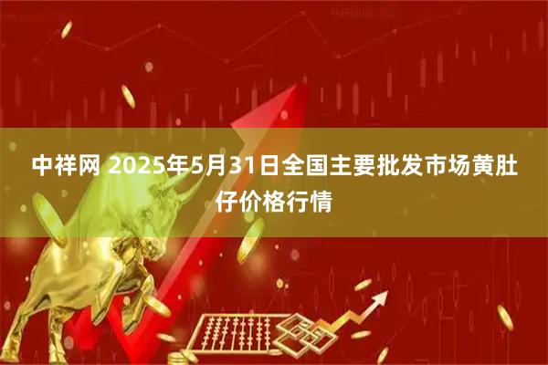 中祥网 2025年5月31日全国主要批发市场黄肚仔价格行情