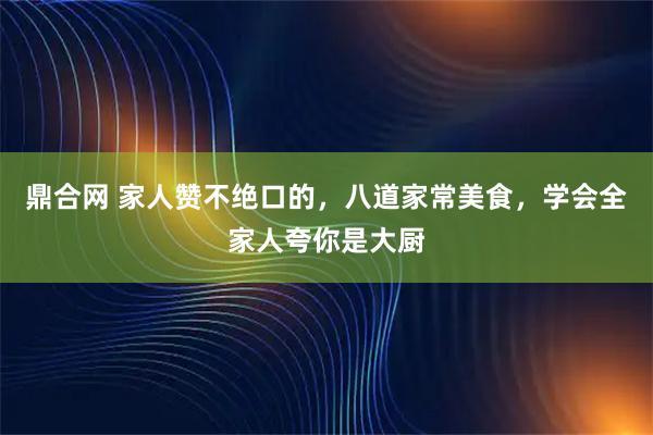 鼎合网 家人赞不绝口的，八道家常美食，学会全家人夸你是大厨