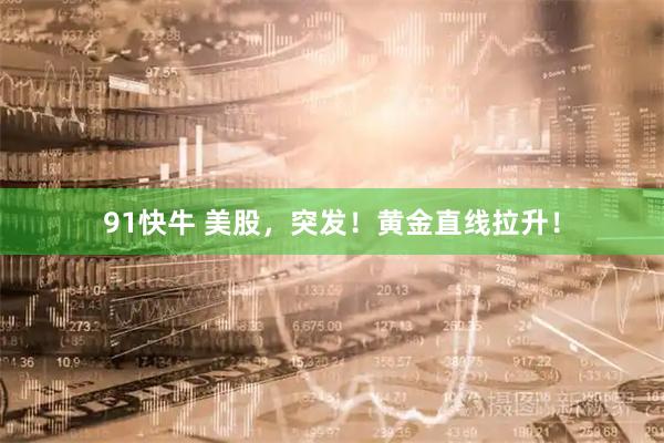 91快牛 美股，突发！黄金直线拉升！