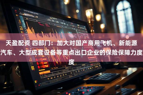 天盈配资 四部门：加大对国产商用飞机、新能源汽车、大型成套设备等重点出口企业的保险保障力度