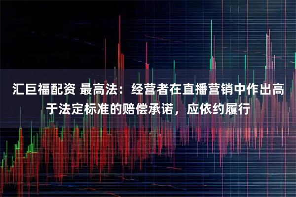 汇巨福配资 最高法：经营者在直播营销中作出高于法定标准的赔偿承诺，应依约履行