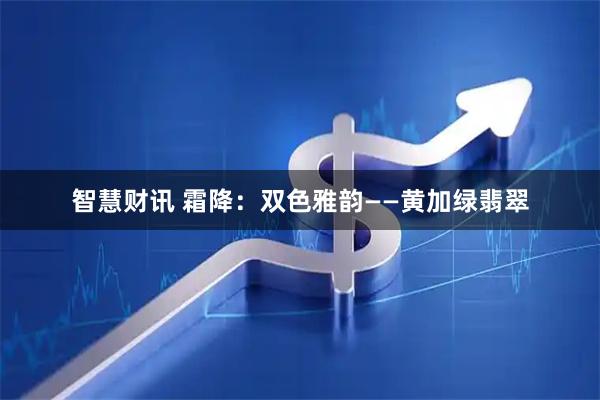 智慧财讯 霜降：双色雅韵——黄加绿翡翠