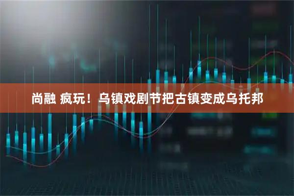 尚融 疯玩！乌镇戏剧节把古镇变成乌托邦