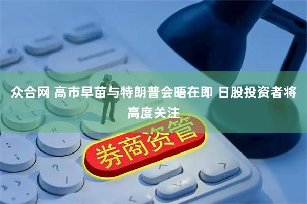 众合网 高市早苗与特朗普会晤在即 日股投资者将高度关注