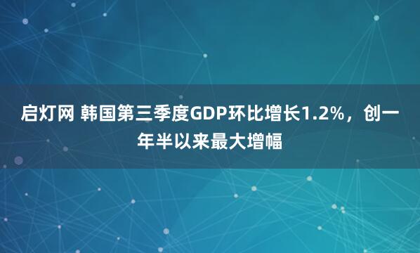 启灯网 韩国第三季度GDP环比增长1.2%，创一年半以来最大增幅