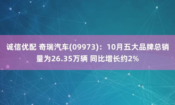 诚信优配 奇瑞汽车(09973)：10月五大品牌总销量为26.35万辆 同比增长约2%