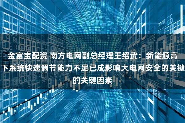 金富宝配资 南方电网副总经理王绍武：新能源高渗透下系统快速调节能力不足已成影响大电网安全的关键因素