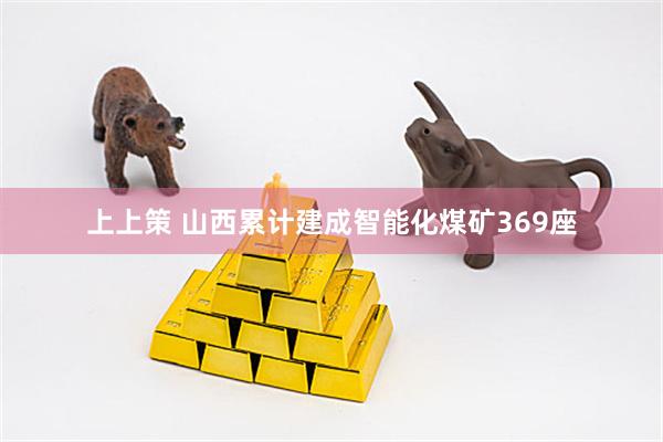 上上策 山西累计建成智能化煤矿369座