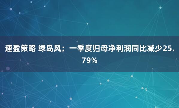 速盈策略 绿岛风：一季度归母净利润同比减少25.79%
