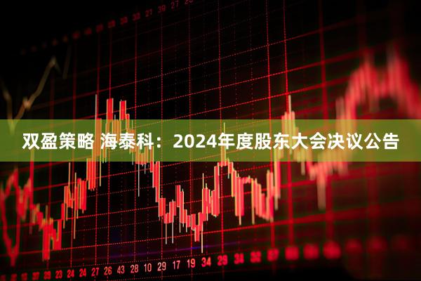 双盈策略 海泰科：2024年度股东大会决议公告