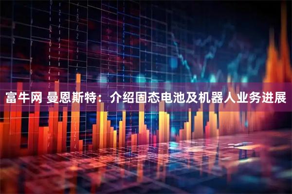 富牛网 曼恩斯特：介绍固态电池及机器人业务进展