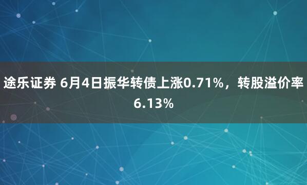途乐证券 6月4日振华转债上涨0.71%,转股溢价率6.13%