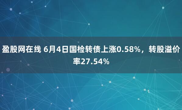 盈股网在线 6月4日国检转债上涨0.58%,转股溢价率27.54%