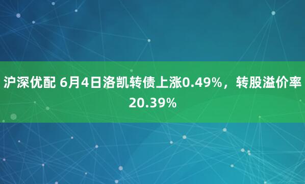 沪深优配 6月4日洛凯转债上涨0.49%，转股溢价率20.39%