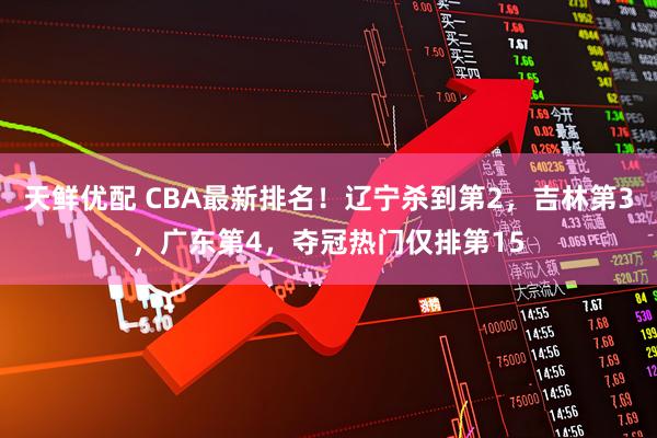 天鲜优配 CBA最新排名！辽宁杀到第2，吉林第3，广东第4，夺冠热门仅排第15