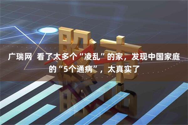 广瑞网 看了太多个“凌乱”的家,发现中国家庭的“5个通病”,太真实了