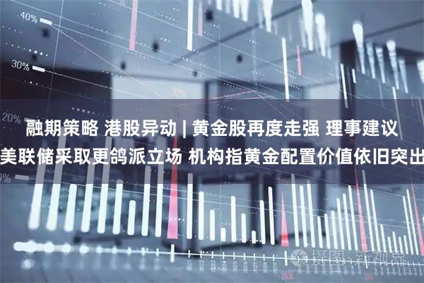 融期策略 港股异动 | 黄金股再度走强 理事建议美联储采取更鸽派立场 机构指黄金配置价值依旧突出