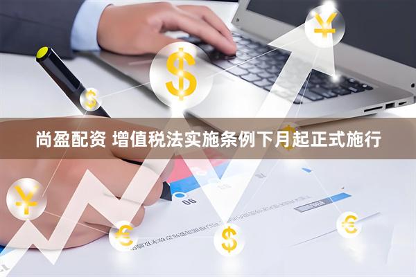 尚盈配资 增值税法实施条例下月起正式施行