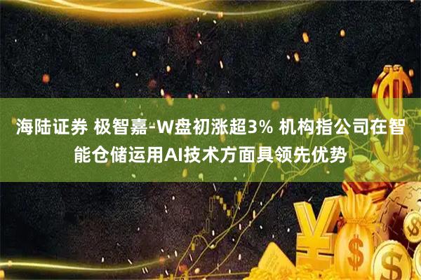 海陆证券 极智嘉-W盘初涨超3% 机构指公司在智能仓储运用AI技术方面具领先优势