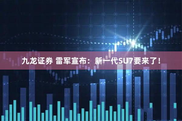 九龙证券 雷军宣布：新一代SU7要来了！