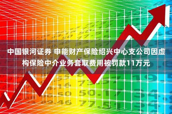 中国银河证券 申能财产保险绍兴中心支公司因虚构保险中介业务套取费用被罚款11万元