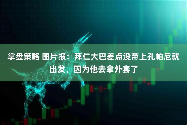 掌盘策略 图片报：拜仁大巴差点没带上孔帕尼就出发，因为他去拿外套了