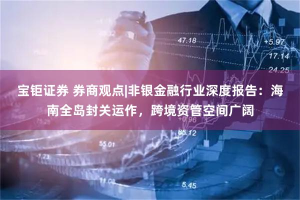 宝钜证券 券商观点|非银金融行业深度报告：海南全岛封关运作，跨境资管空间广阔