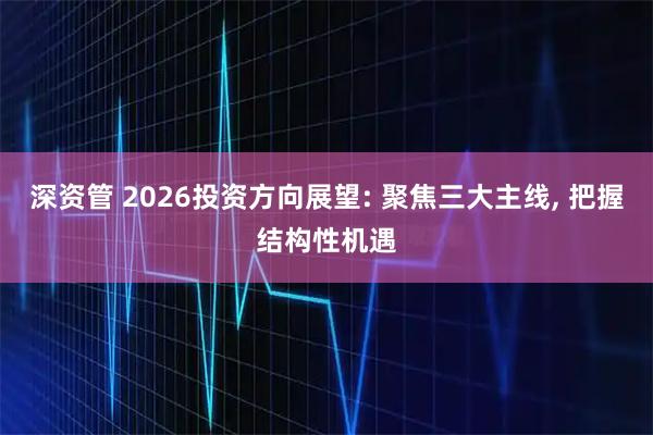 深资管 2026投资方向展望: 聚焦三大主线, 把握结构性机遇