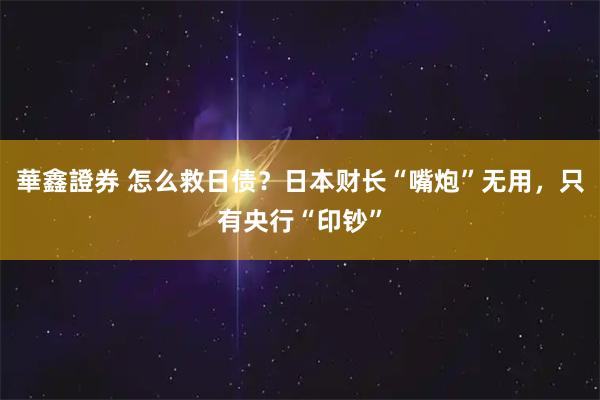 華鑫證券 怎么救日债？日本财长“嘴炮”无用，只有央行“印钞”