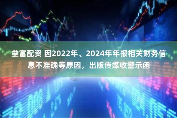 垒富配资 因2022年、2024年年报相关财务信息不准确等原因，出版传媒收警示函