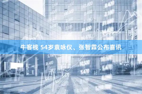 牛客栈 54岁袁咏仪、张智霖公布喜讯