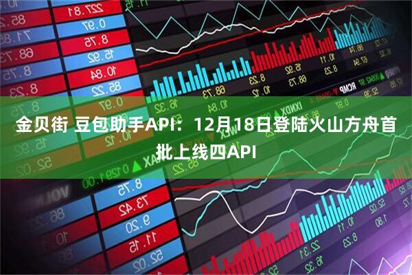 金贝街 豆包助手API：12月18日登陆火山方舟首批上线四API