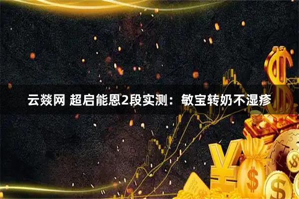 云燚网 超启能恩2段实测：敏宝转奶不湿疹