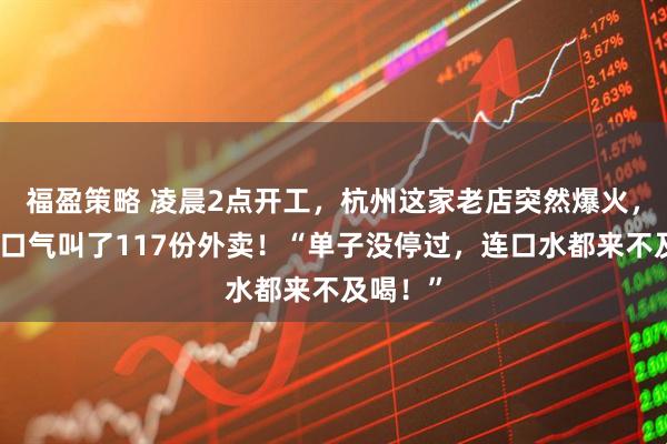 福盈策略 凌晨2点开工，杭州这家老店突然爆火，有人一口气叫了117份外卖！“单子没停过，连口水都来不及喝！”