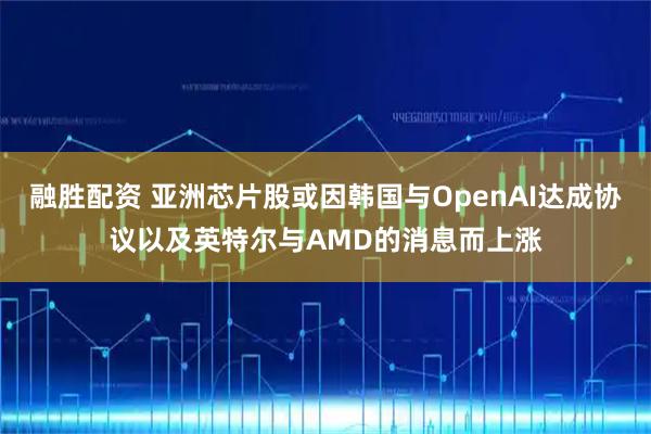 融胜配资 亚洲芯片股或因韩国与OpenAI达成协议以及英特尔与AMD的消息而上涨