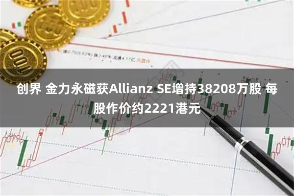 创界 金力永磁获Allianz SE增持38208万股 每股作价约2221港元