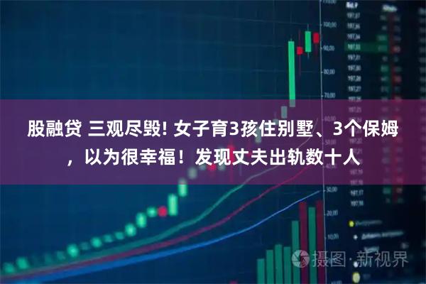 股融贷 三观尽毁! 女子育3孩住别墅、3个保姆，以为很幸福！发现丈夫出轨数十人