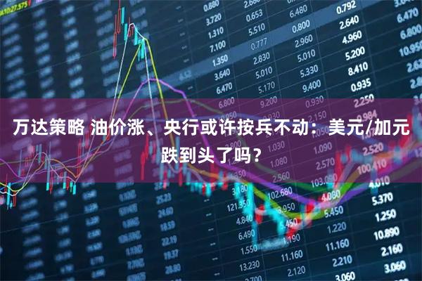万达策略 油价涨、央行或许按兵不动：美元/加元跌到头了吗？