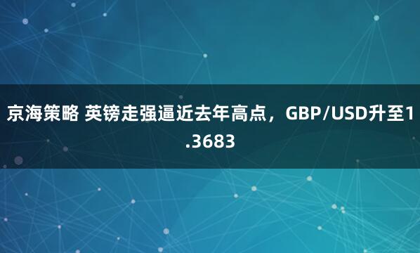 京海策略 英镑走强逼近去年高点，GBP/USD升至1.3683