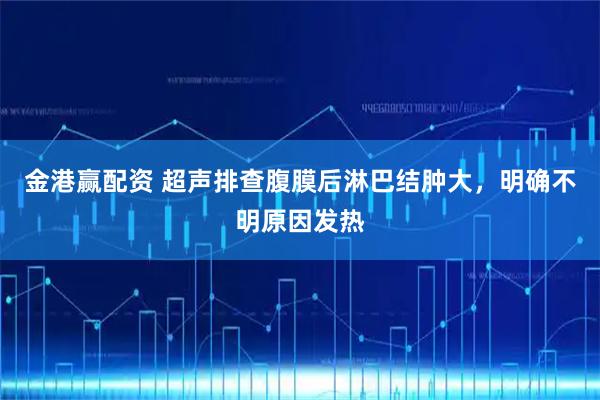 金港赢配资 超声排查腹膜后淋巴结肿大，明确不明原因发热