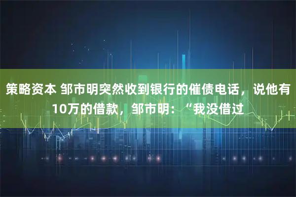 策略资本 邹市明突然收到银行的催债电话,说他有10万的借款,邹市明:“我没借过