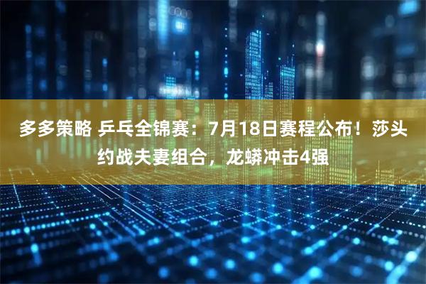 多多策略 乒乓全锦赛:7月18日赛程公布!莎头约战夫妻组合,龙蟒冲击4强
