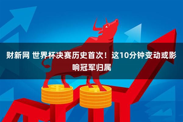 财新网 世界杯决赛历史首次!这10分钟变动或影响冠军归属